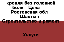 кровля без головной боли › Цена ­ 1 - Ростовская обл., Шахты г. Строительство и ремонт » Услуги   . Ростовская обл.,Шахты г.